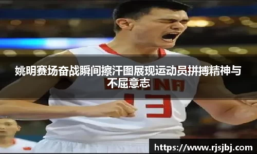 姚明赛场奋战瞬间擦汗图展现运动员拼搏精神与不屈意志