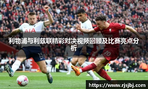 利物浦与利兹联精彩对决视频回顾及比赛亮点分析