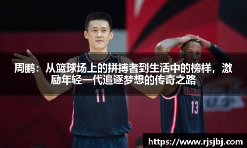 周鹏：从篮球场上的拼搏者到生活中的榜样，激励年轻一代追逐梦想的传奇之路