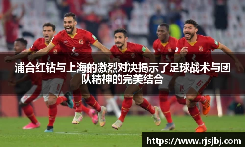 浦合红钻与上海的激烈对决揭示了足球战术与团队精神的完美结合