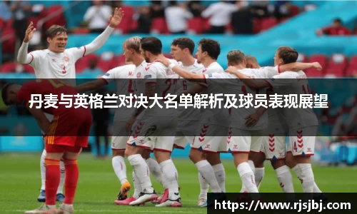 丹麦与英格兰对决大名单解析及球员表现展望