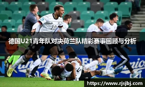 德国U21青年队对决荷兰队精彩赛事回顾与分析
