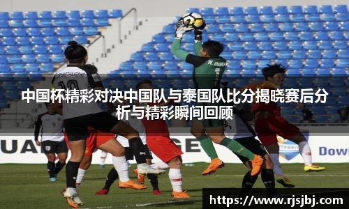 中国杯精彩对决中国队与泰国队比分揭晓赛后分析与精彩瞬间回顾