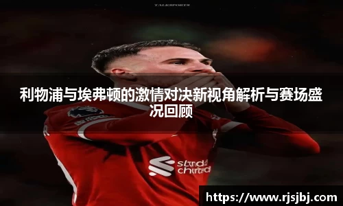 利物浦与埃弗顿的激情对决新视角解析与赛场盛况回顾
