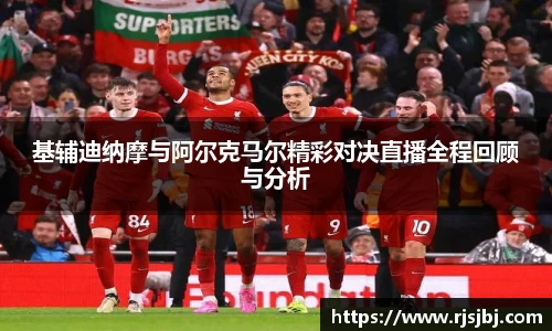 基辅迪纳摩与阿尔克马尔精彩对决直播全程回顾与分析